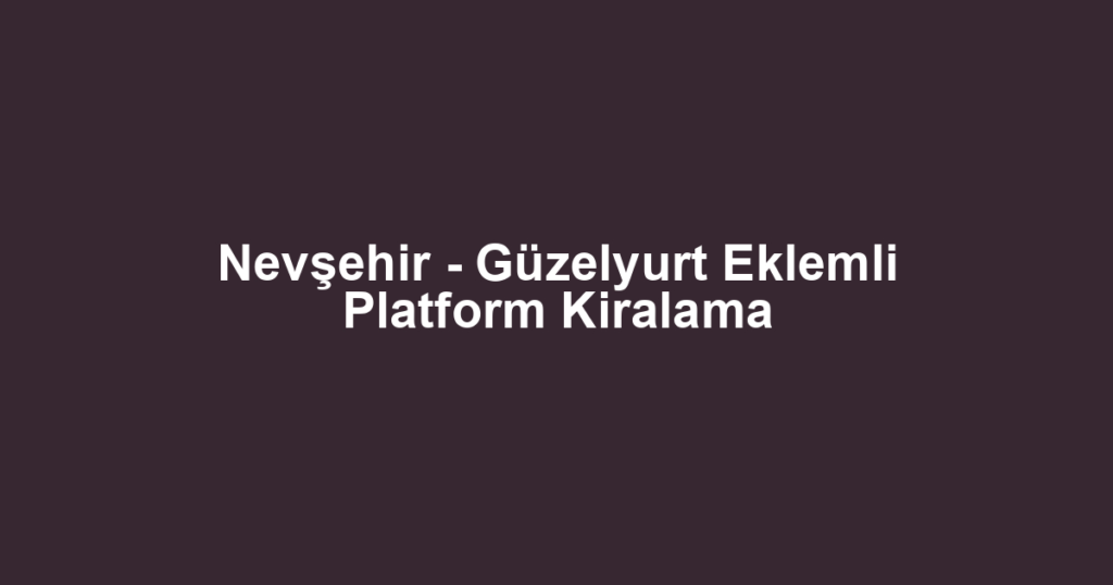 Nevşehir - Güzelyurt Eklemli Platform Kiralama