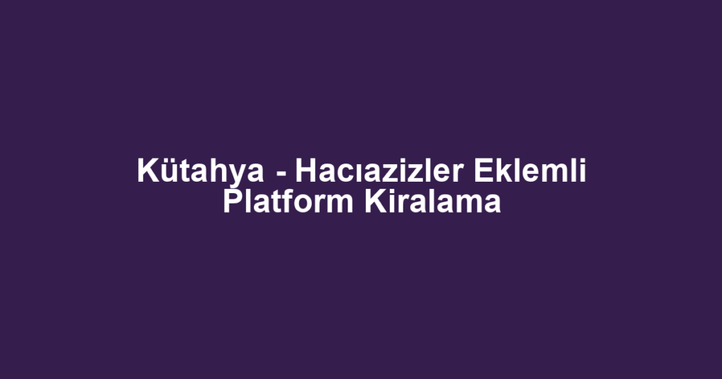 Kütahya - Hacıazizler Eklemli Platform Kiralama