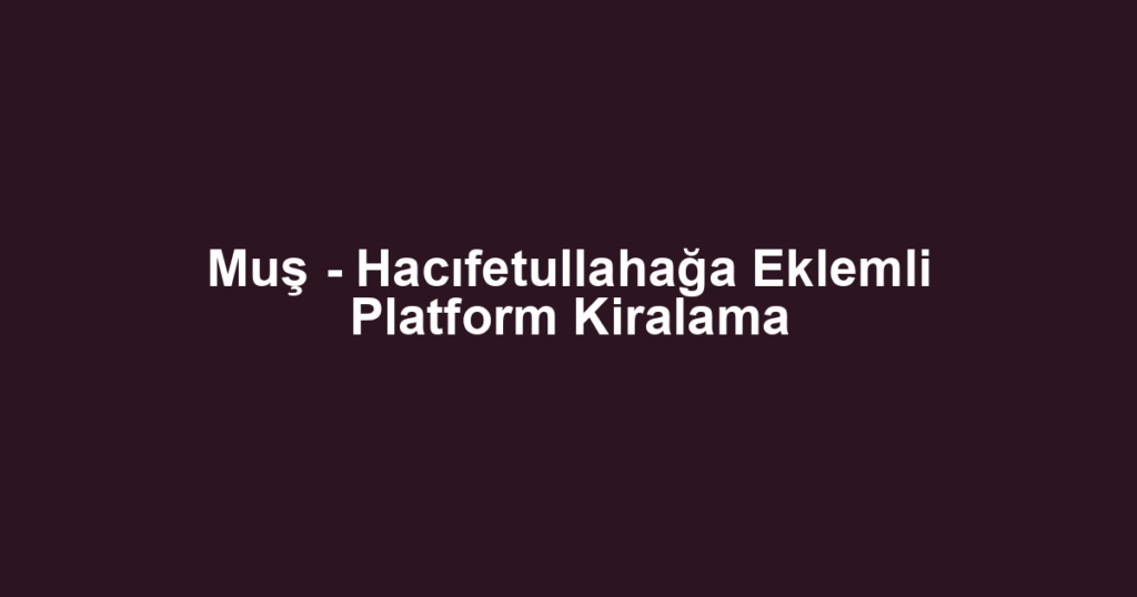 Muş - Hacıfetullahağa Eklemli Platform Kiralama