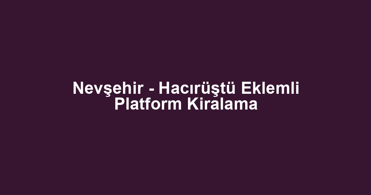 Nevşehir - Hacırüştü Eklemli Platform Kiralama