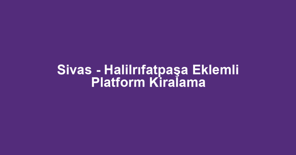 Sivas - Halilrıfatpaşa Eklemli Platform Kiralama