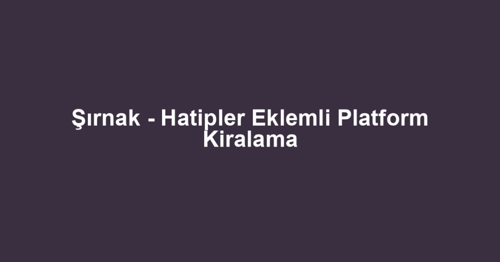 Şırnak - Hatipler Eklemli Platform Kiralama