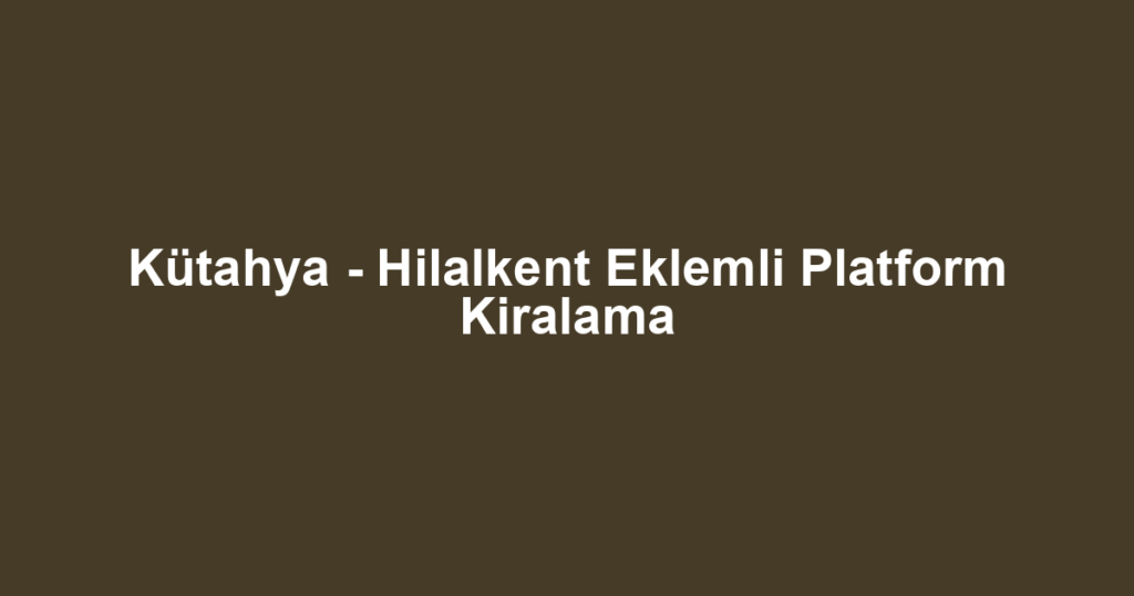 Kütahya - Hilalkent Eklemli Platform Kiralama