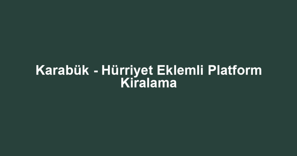 Karabük - Hürriyet Eklemli Platform Kiralama