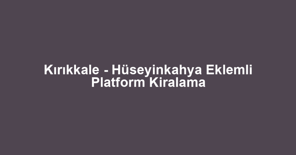 Kırıkkale - Hüseyinkahya Eklemli Platform Kiralama