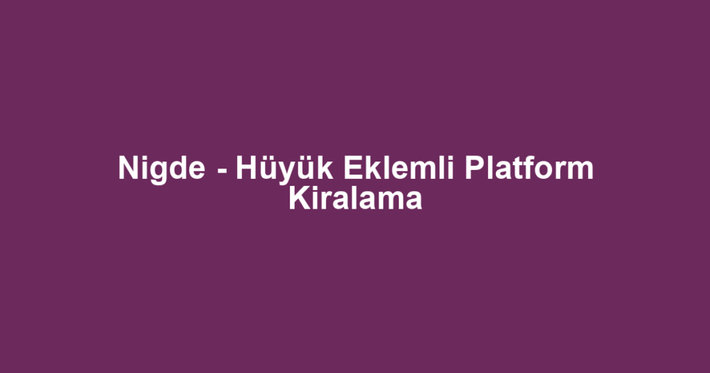 Nigde - Hüyük Eklemli Platform Kiralama