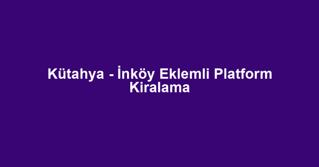 Kütahya - İnköy Eklemli Platform Kiralama