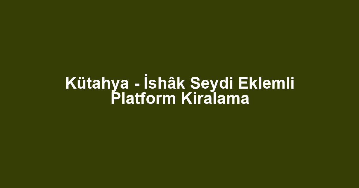 Kütahya - İshâk Seydi Eklemli Platform Kiralama