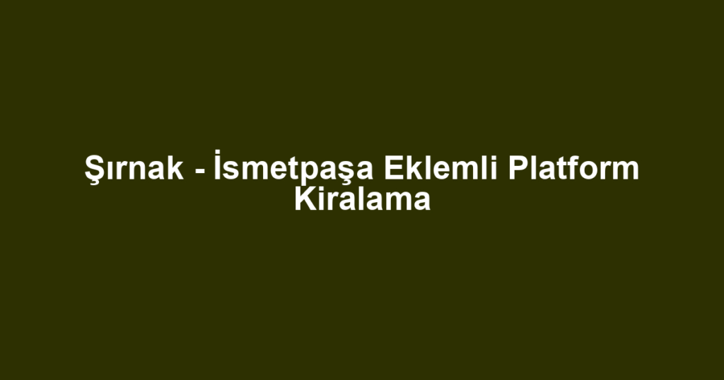 Şırnak - İsmetpaşa Eklemli Platform Kiralama