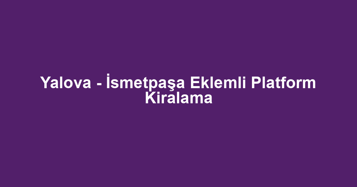 Yalova - İsmetpaşa Eklemli Platform Kiralama
