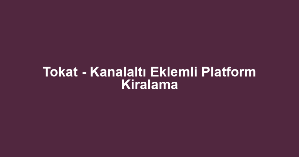 Tokat - Kanalaltı Eklemli Platform Kiralama