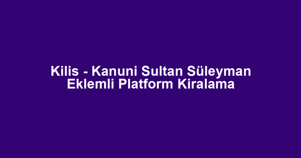 Kilis - Kanuni Sultan Süleyman Eklemli Platform Kiralama