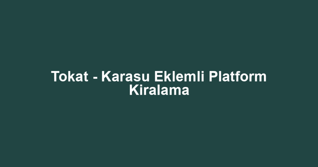 Tokat - Karasu Eklemli Platform Kiralama