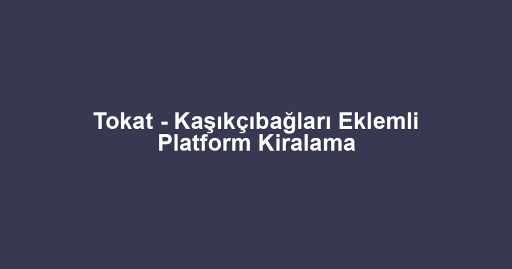 Tokat - Kaşıkçıbağları Eklemli Platform Kiralama