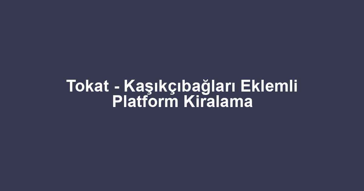Tokat - Kaşıkçıbağları Eklemli Platform Kiralama