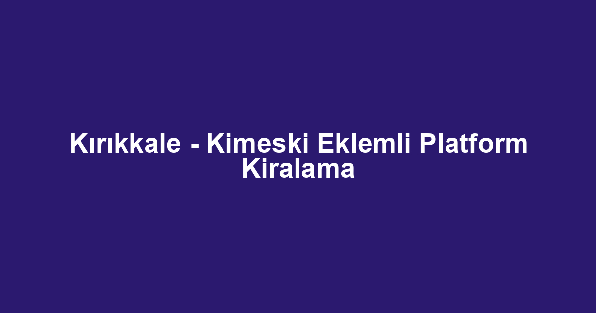 Kırıkkale - Kimeski Eklemli Platform Kiralama