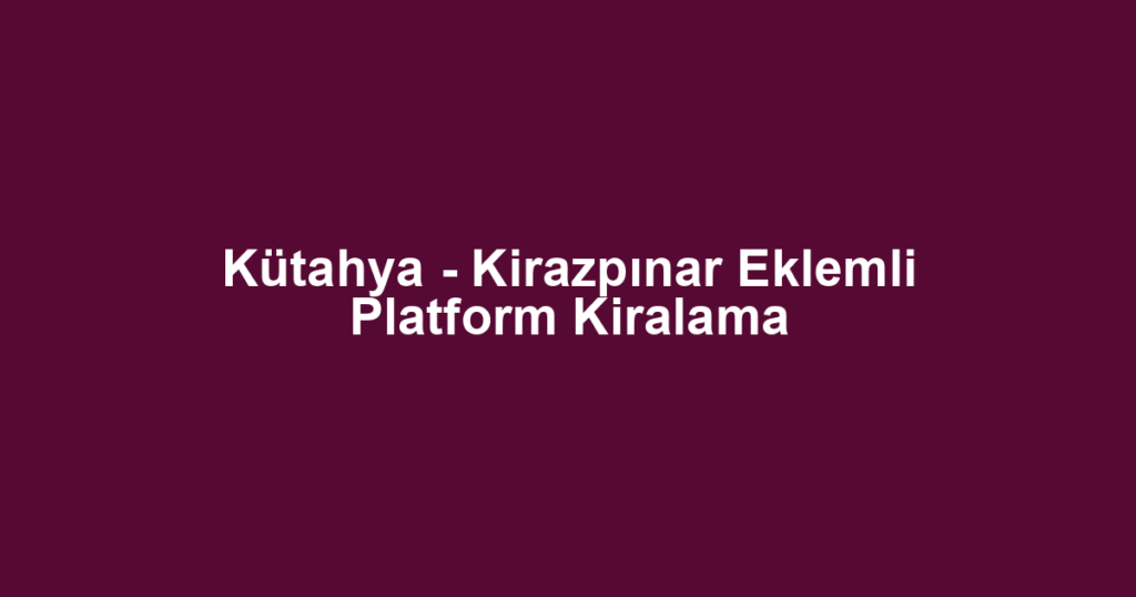 Kütahya - Kirazpınar Eklemli Platform Kiralama