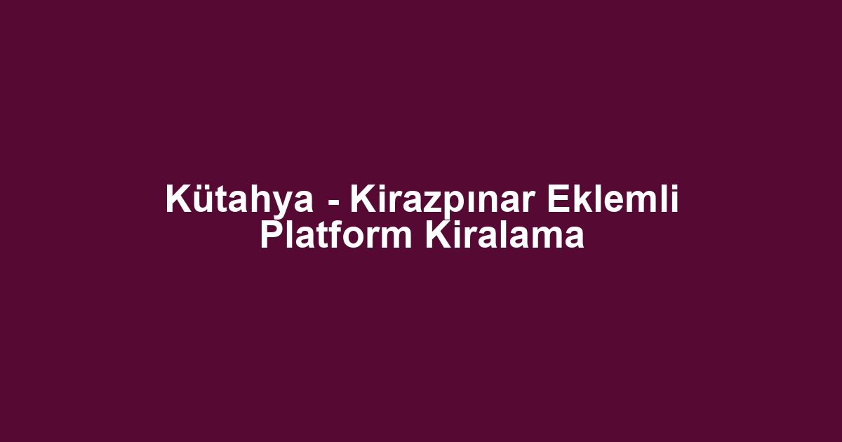 Kütahya - Kirazpınar Eklemli Platform Kiralama