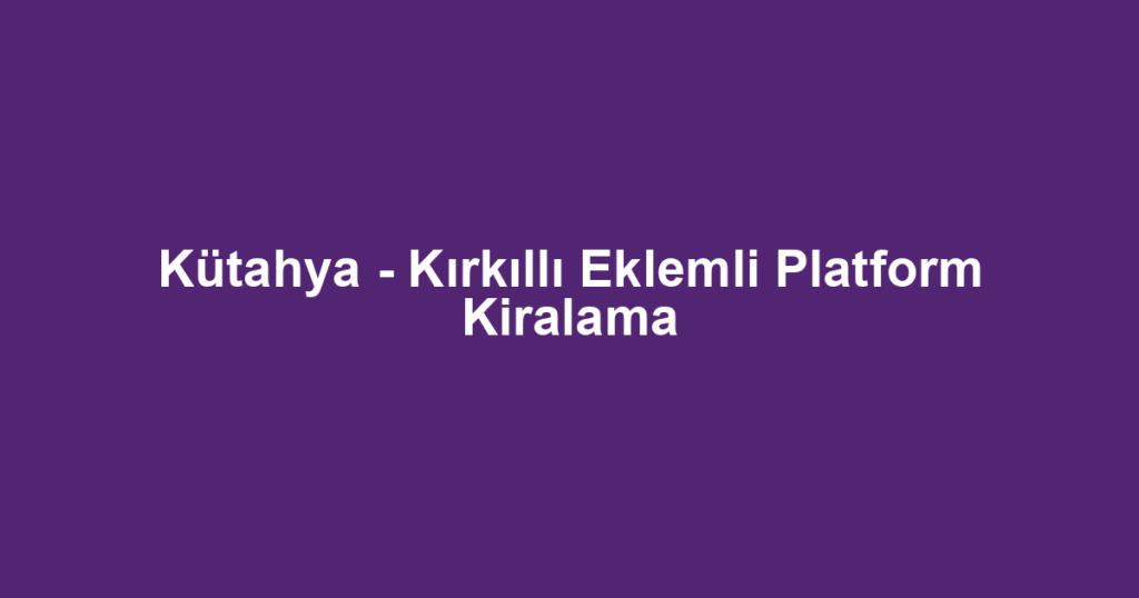 Kütahya - Kırkıllı Eklemli Platform Kiralama