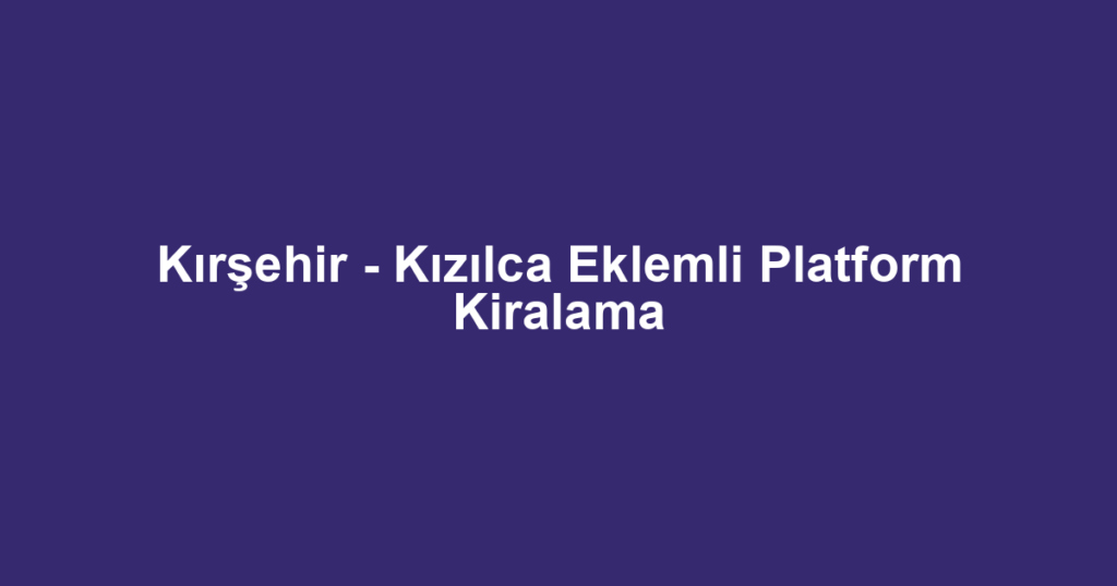 Kırşehir - Kızılca Eklemli Platform Kiralama
