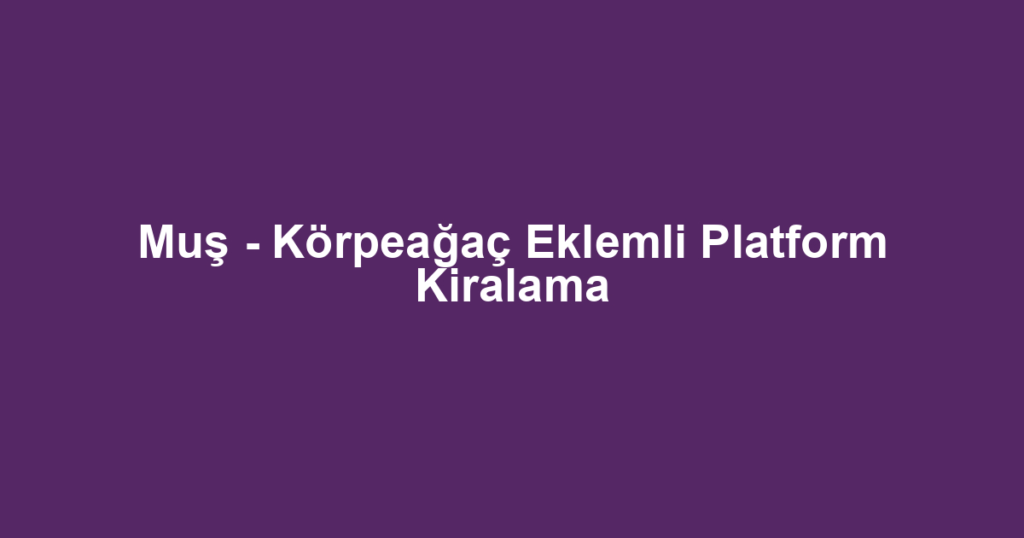 Muş - Körpeağaç Eklemli Platform Kiralama