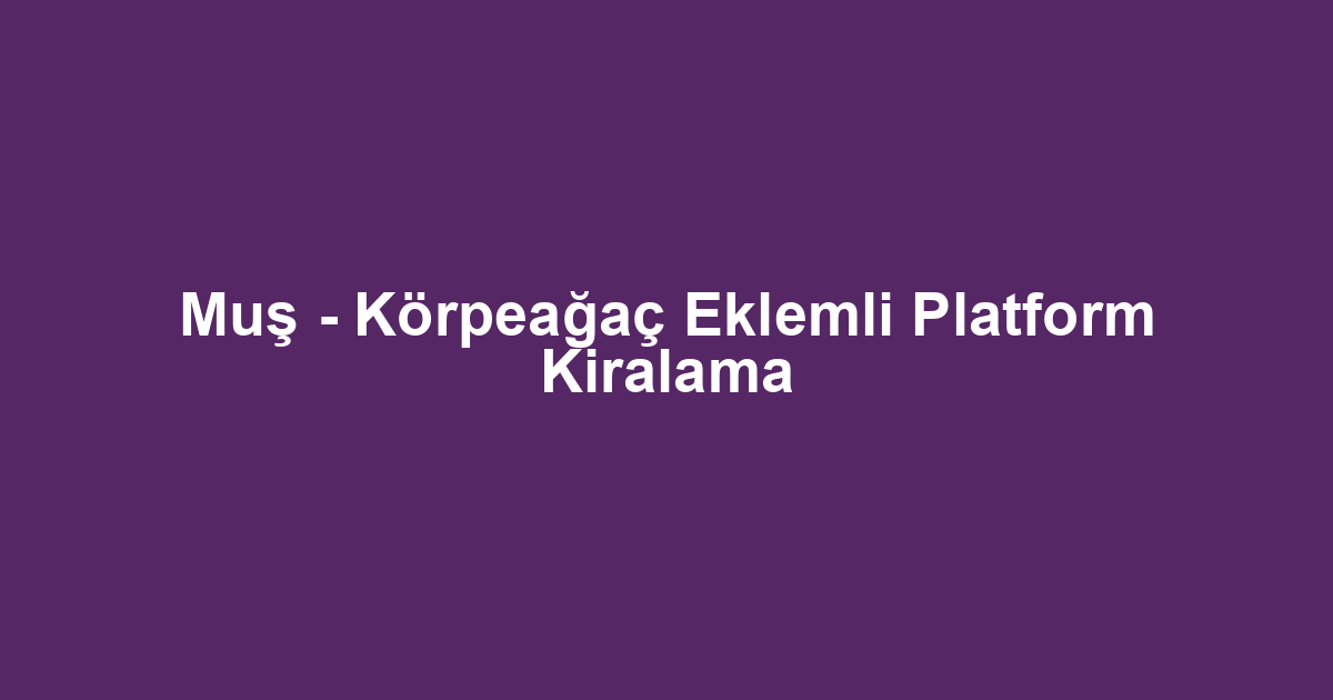 Muş - Körpeağaç Eklemli Platform Kiralama