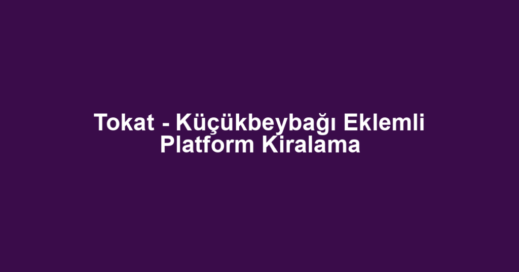Tokat - Küçükbeybağı Eklemli Platform Kiralama