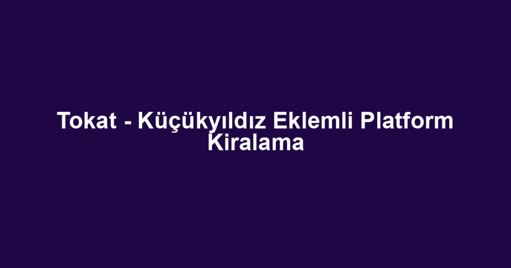 Tokat - Küçükyıldız Eklemli Platform Kiralama