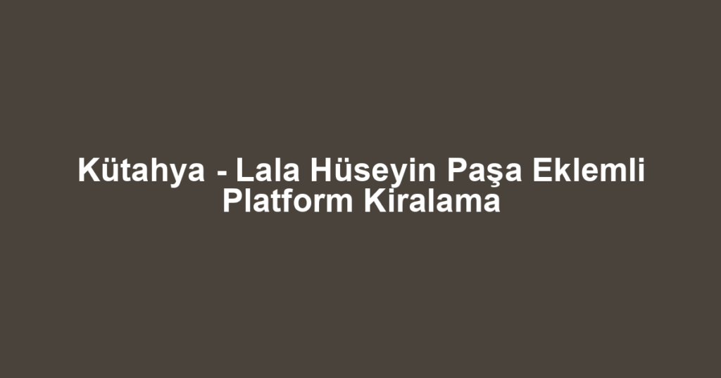 Kütahya - Lala Hüseyin Paşa Eklemli Platform Kiralama