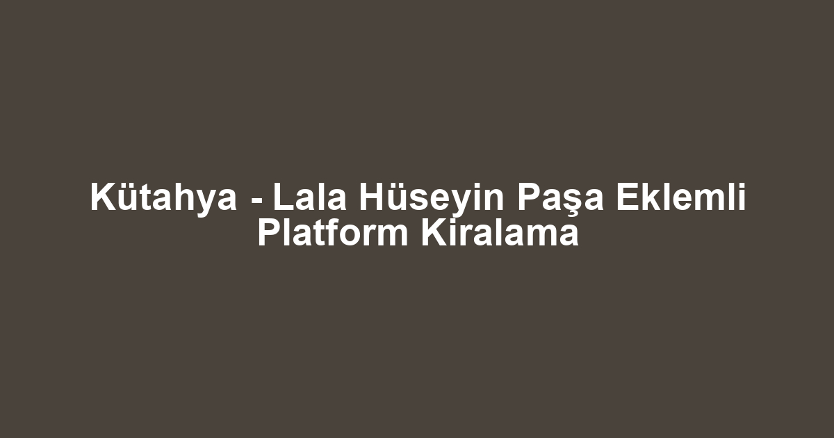 Kütahya - Lala Hüseyin Paşa Eklemli Platform Kiralama
