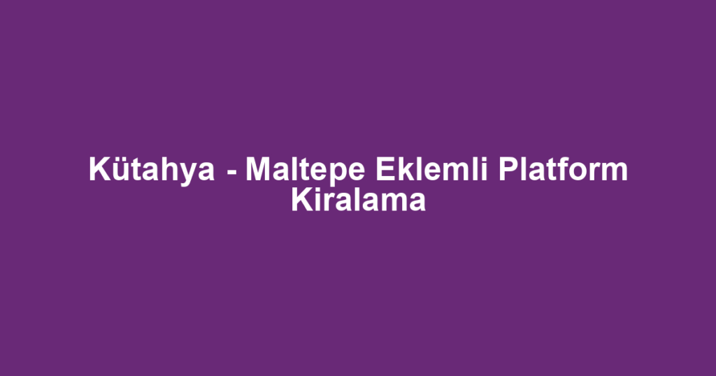 Kütahya - Maltepe Eklemli Platform Kiralama