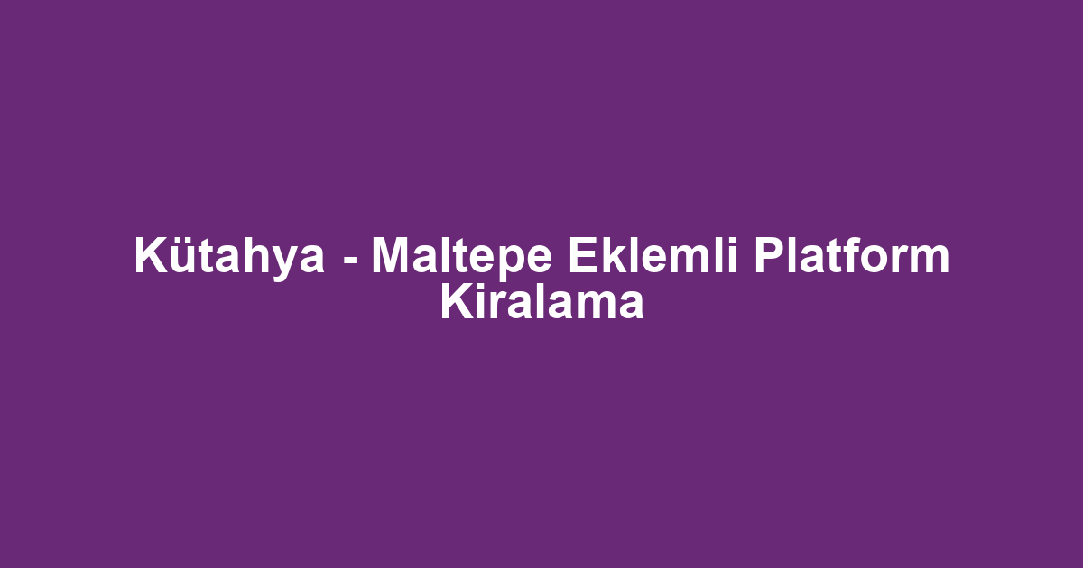 Kütahya - Maltepe Eklemli Platform Kiralama