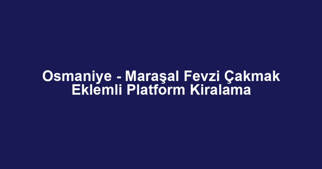 Osmaniye - Maraşal Fevzi Çakmak Eklemli Platform Kiralama