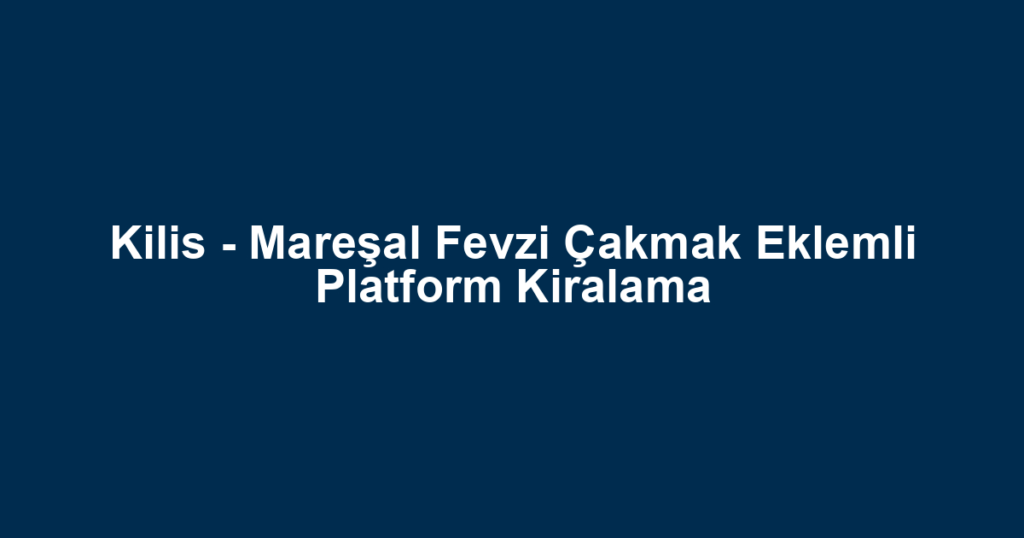 Kilis - Mareşal Fevzi Çakmak Eklemli Platform Kiralama