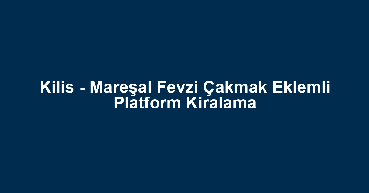 Kilis - Mareşal Fevzi Çakmak Eklemli Platform Kiralama