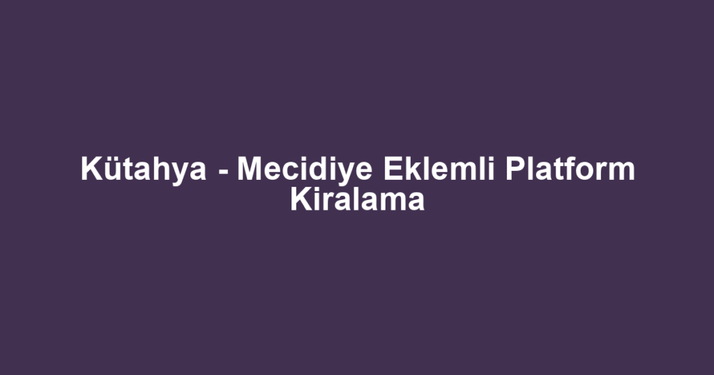 Kütahya - Mecidiye Eklemli Platform Kiralama