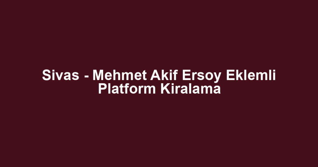Sivas - Mehmet Akif Ersoy Eklemli Platform Kiralama