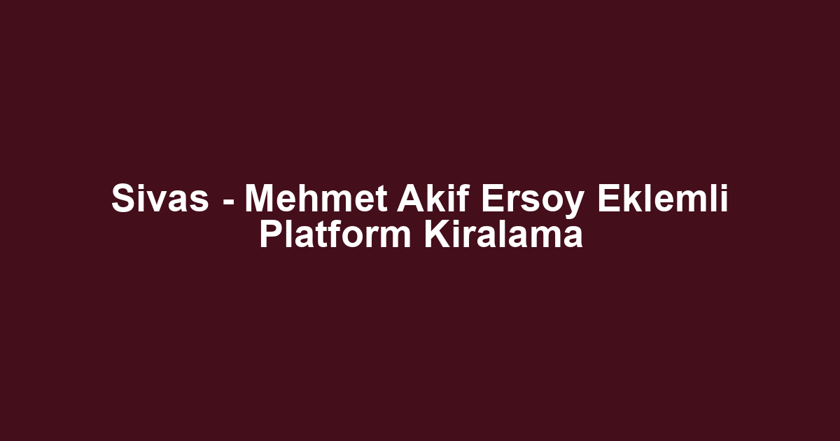 Sivas - Mehmet Akif Ersoy Eklemli Platform Kiralama