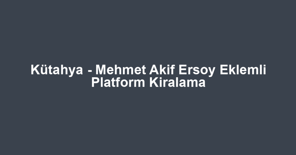 Kütahya - Mehmet Akif Ersoy Eklemli Platform Kiralama