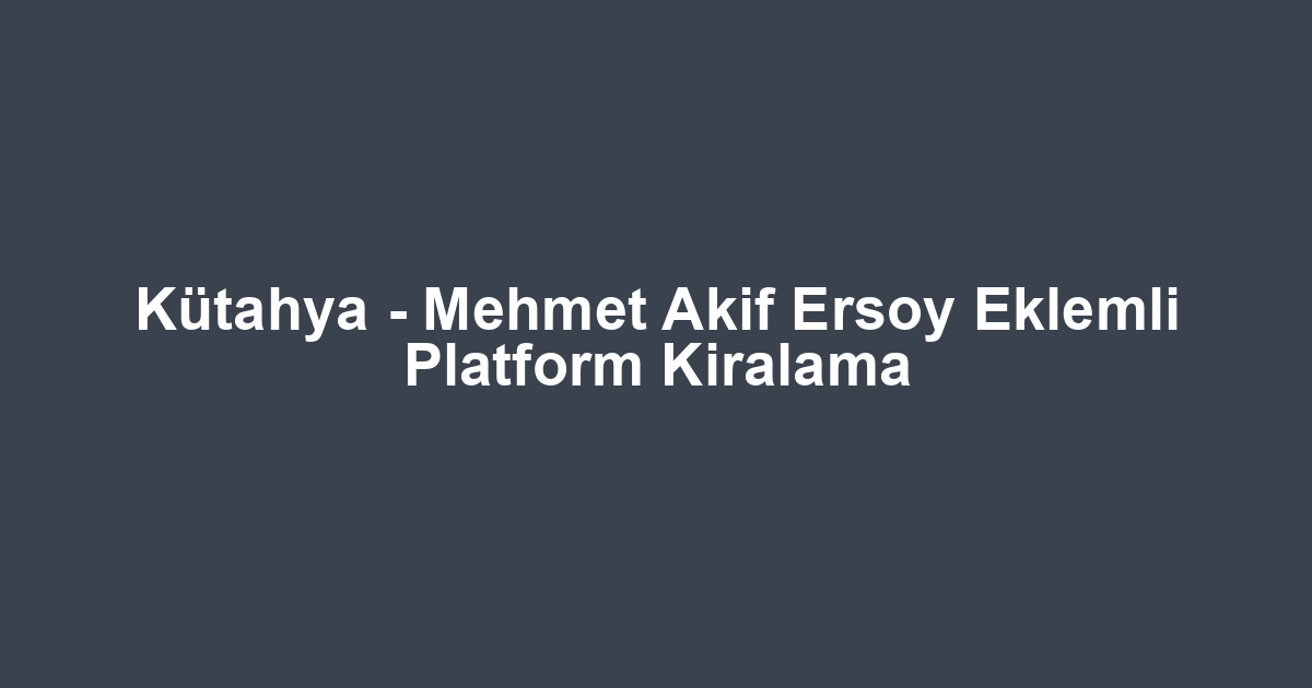 Kütahya - Mehmet Akif Ersoy Eklemli Platform Kiralama