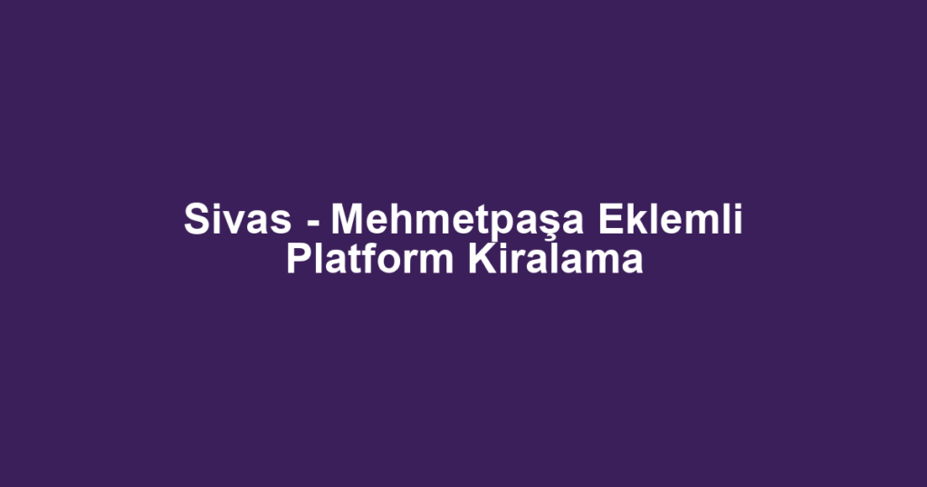 Sivas - Mehmetpaşa Eklemli Platform Kiralama