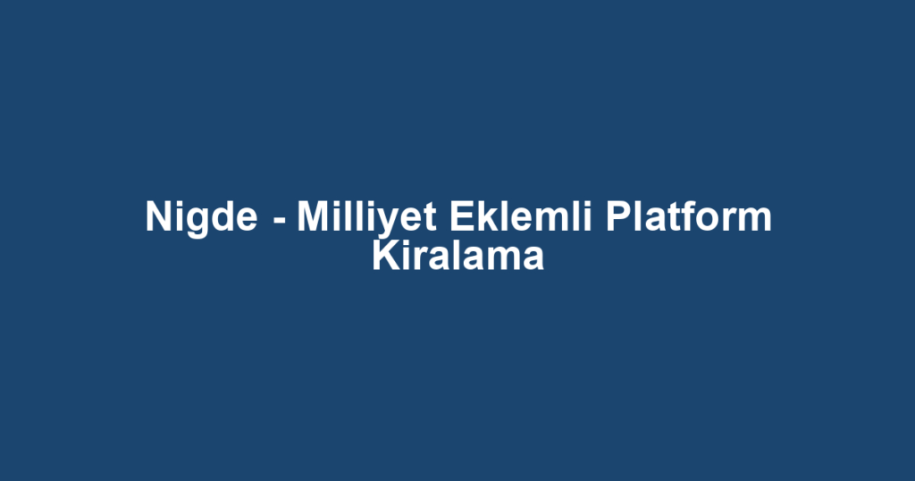 Nigde - Milliyet Eklemli Platform Kiralama