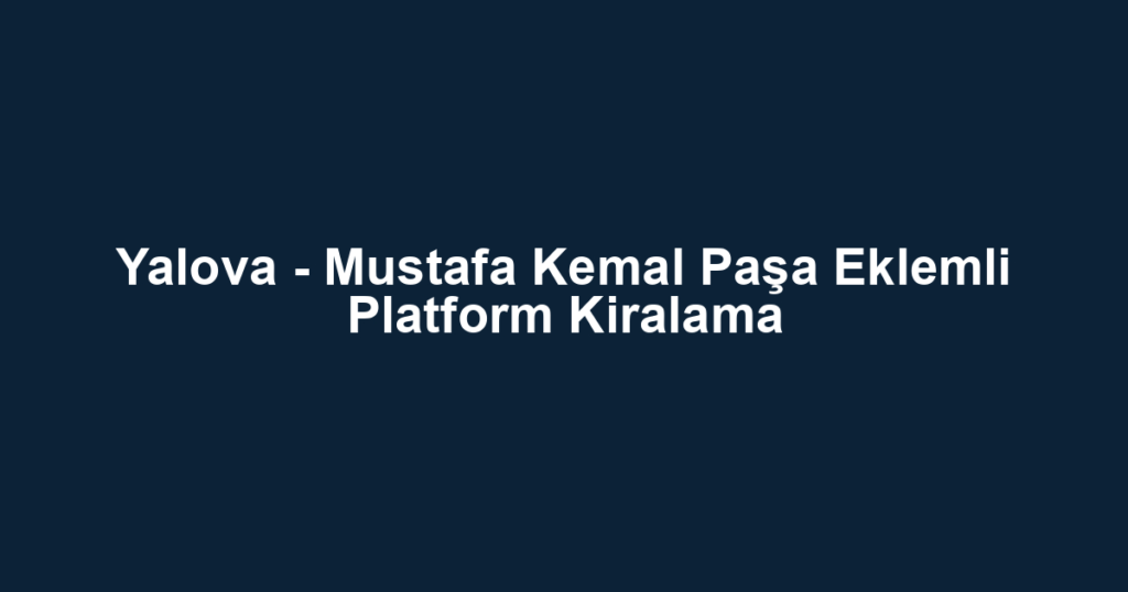 Yalova - Mustafa Kemal Paşa Eklemli Platform Kiralama