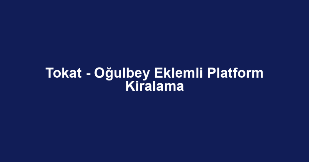Tokat - Oğulbey Eklemli Platform Kiralama