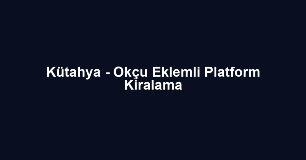 Kütahya - Okçu Eklemli Platform Kiralama
