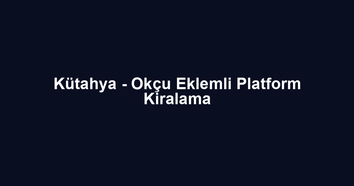 Kütahya - Okçu Eklemli Platform Kiralama