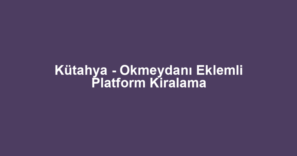 Kütahya - Okmeydanı Eklemli Platform Kiralama