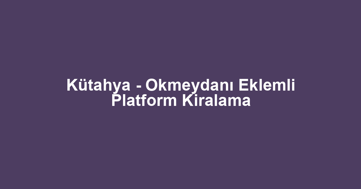 Kütahya - Okmeydanı Eklemli Platform Kiralama