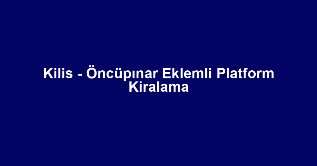 Kilis - Öncüpınar Eklemli Platform Kiralama