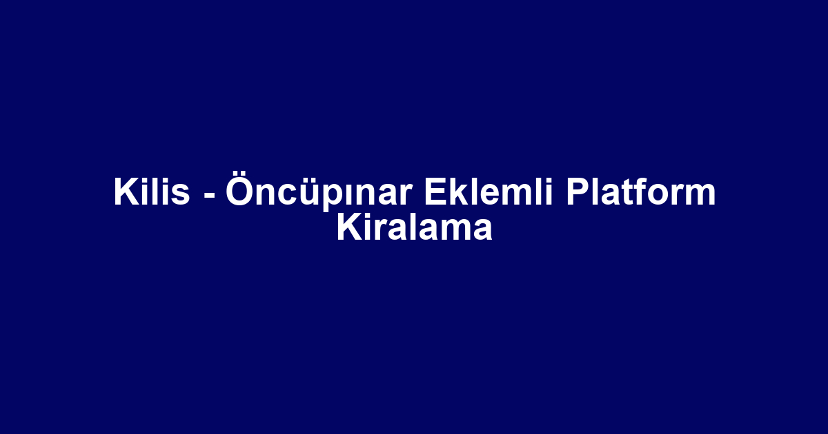 Kilis - Öncüpınar Eklemli Platform Kiralama